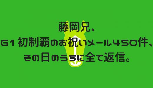 藤岡兄、G1初制覇のお祝いメール450件、その日のうちに全て返信。